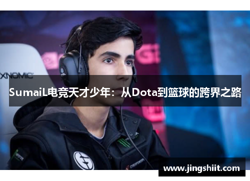 SumaiL电竞天才少年：从Dota到篮球的跨界之路